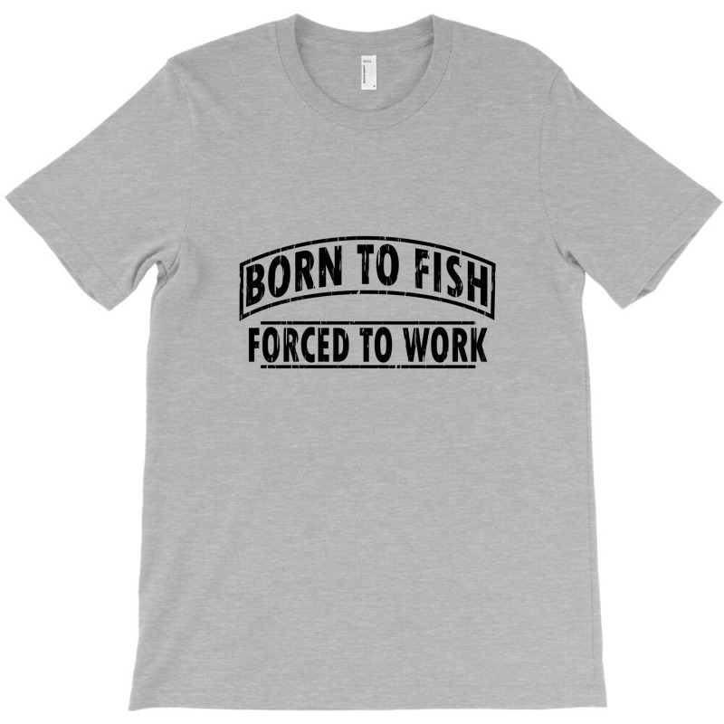 Born To Fish Forced To Work T-shirt | Artistshot