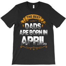 The Best Dads Are Born In April T-Shirt | Artistshot
