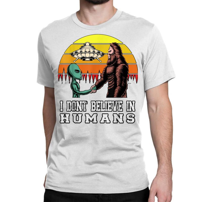 I Dont Believe In Humans Bigfoot Alien Ufo Flying Object T Shirt Classic T-shirt | Artistshot