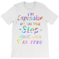 I'm Expensive All The Time Stop Asking When Im Free Apparel T Shirt T-shirt | Artistshot