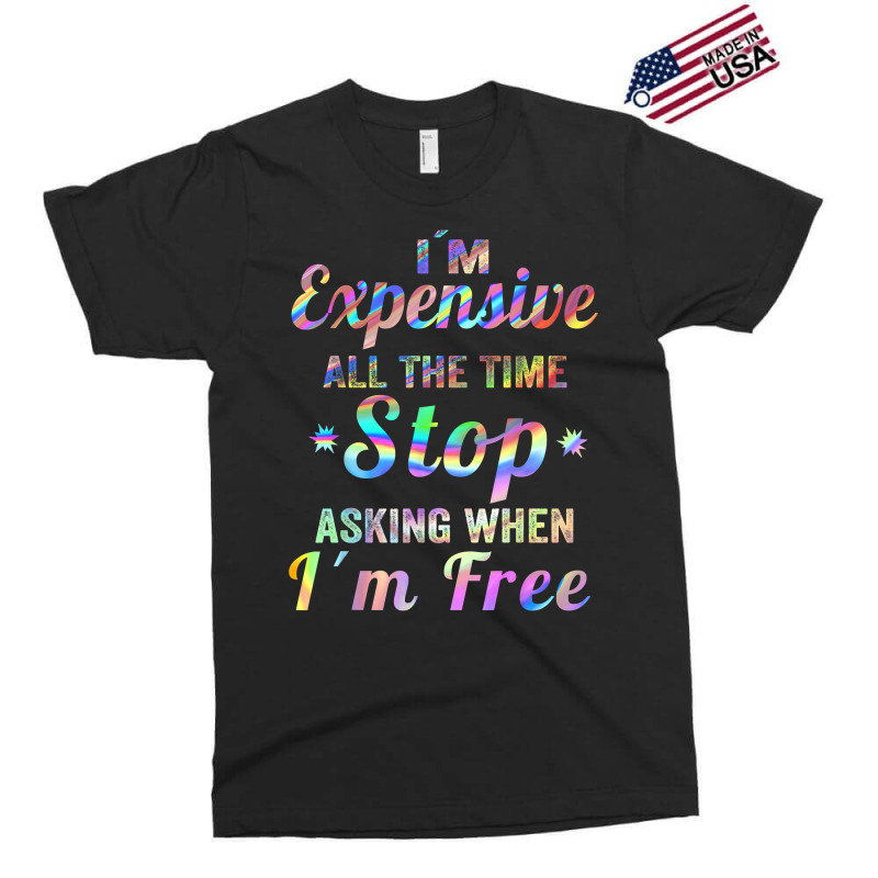 I'm Expensive All The Time Stop Asking When Im Free Apparel T Shirt Exclusive T-shirt | Artistshot