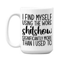 I Find Myself Using The Worl Shitshow Significantly More Than I Used T 15 Oz Coffee Mug | Artistshot