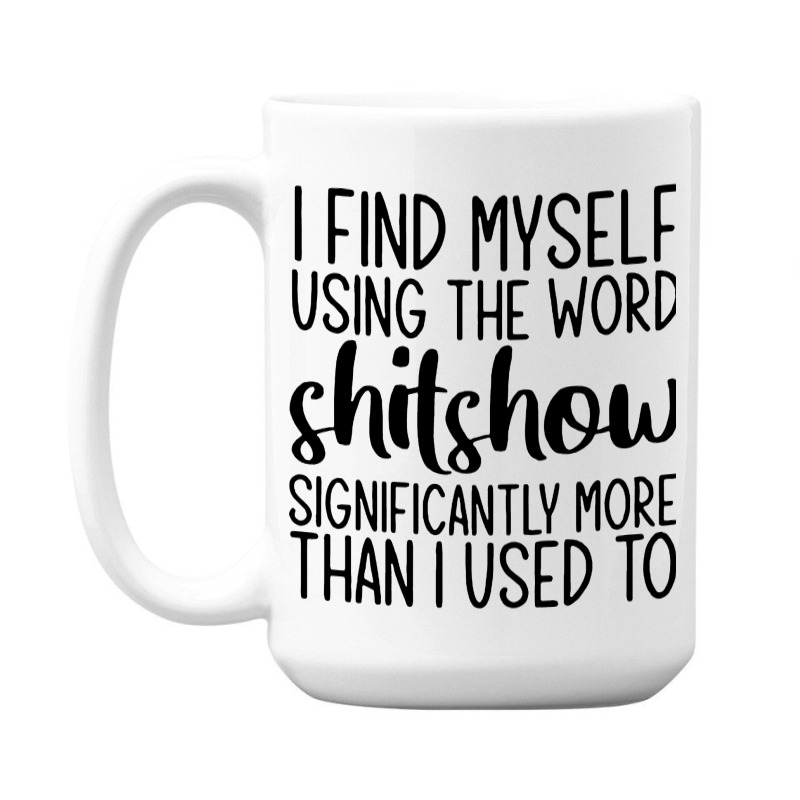 I Find Myself Using The Worl Shitshow Significantly More Than I Used T 15 Oz Coffee Mug | Artistshot