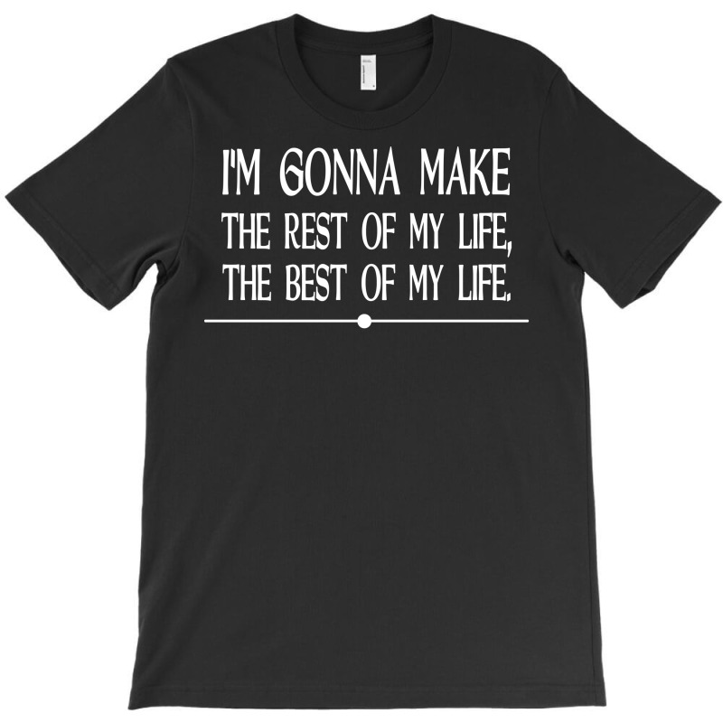 I M Gonna Make The Rest Of My Life The Best Of My Life T-shirt | Artistshot