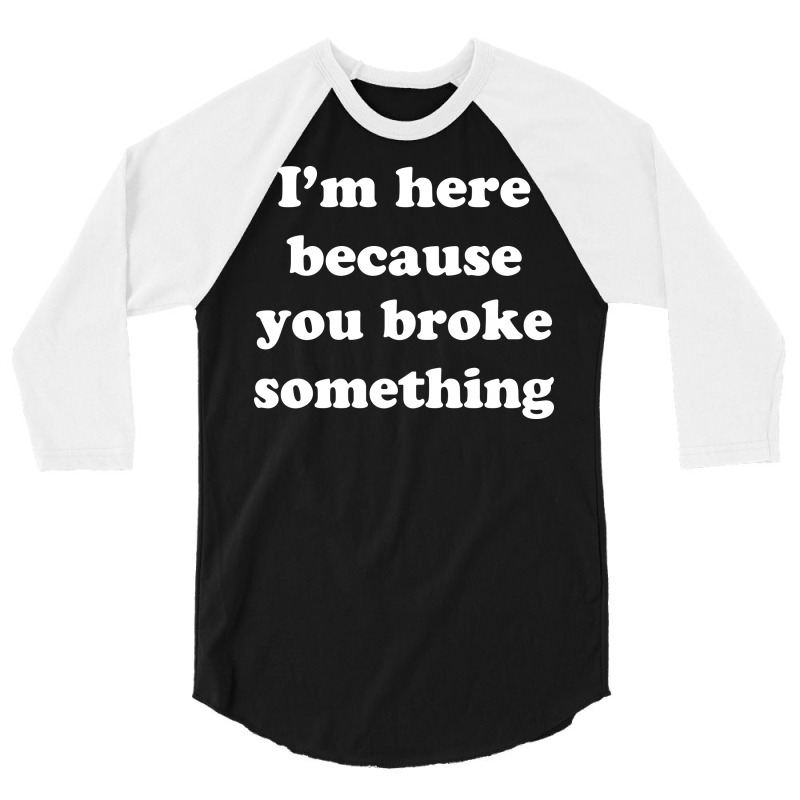 I'm Here Because You Broke Something 3/4 Sleeve Shirt | Artistshot