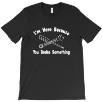 I'm Here Because You Broke Something1 T-shirt | Artistshot