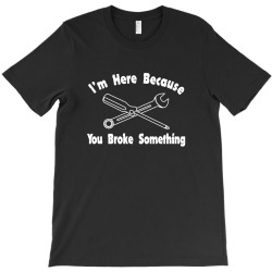 i'm here because you broke something1 T-Shirt | Artistshot