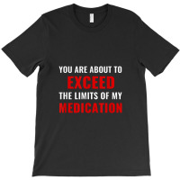 You Are About To Exceed The Limits Of My Medication Funny T-shirt | Artistshot