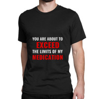 You Are About To Exceed The Limits Of My Medication Funny Classic T-shirt | Artistshot