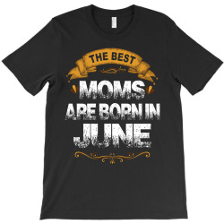 The Best Moms Are Born In June T-Shirt | Artistshot