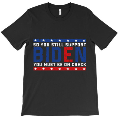 Biden So You Still Support Biden You Must Be On Crack T-shirt Designed By Heather Briganti