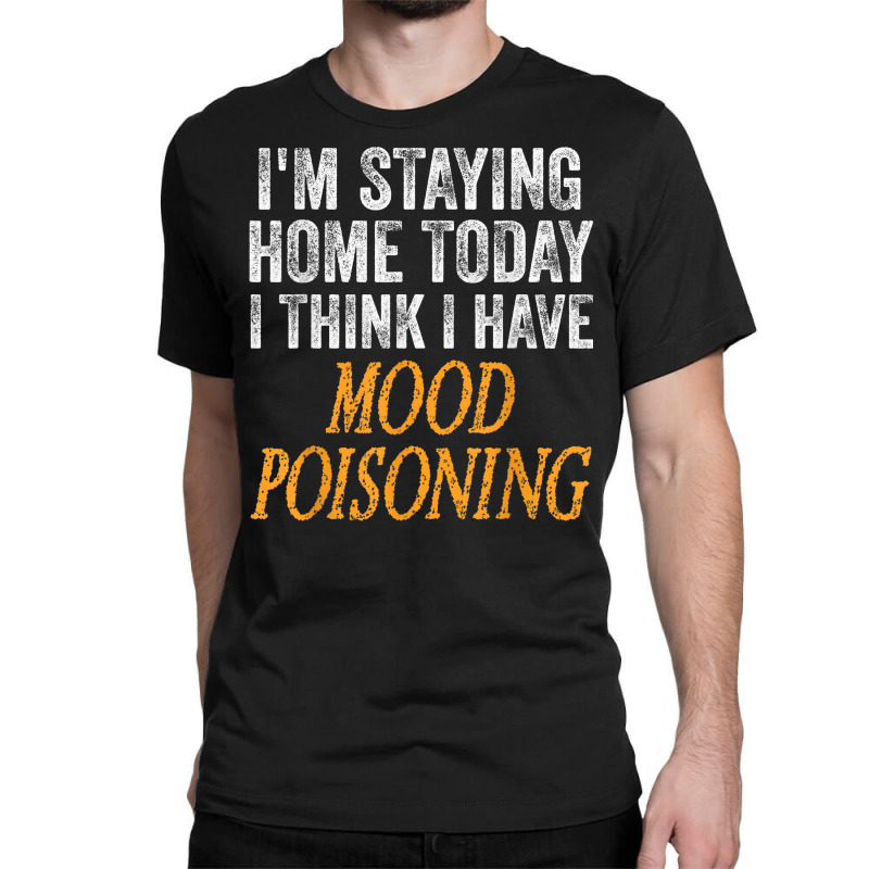 I'm Staying Home Today I Think I Have Mood Poisoning T Shirt Classic T-shirt | Artistshot