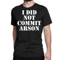 I Did Not Commit Arson For Arson Investigator T Shirt Classic T-shirt | Artistshot