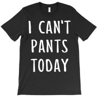 I Can't Pants Today T-shirt | Artistshot