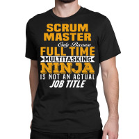 Scrum Master Because Full Time Multi Tasking Ninja Job Title T Shirt Classic T-shirt | Artistshot