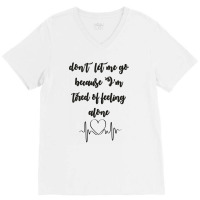 Dont Let Me Go Because I'm Tired Of Feeling Alone V-neck Tee | Artistshot