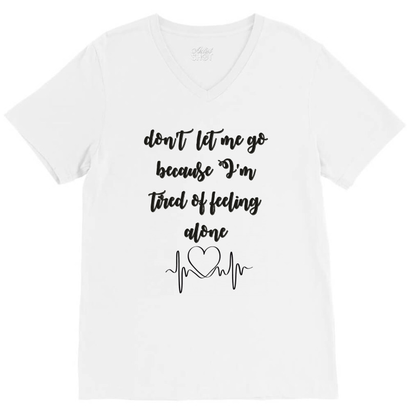 Dont Let Me Go Because I'm Tired Of Feeling Alone V-neck Tee | Artistshot