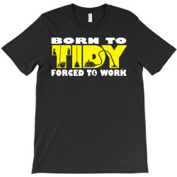 born to tidy forced to work T-Shirt | Artistshot