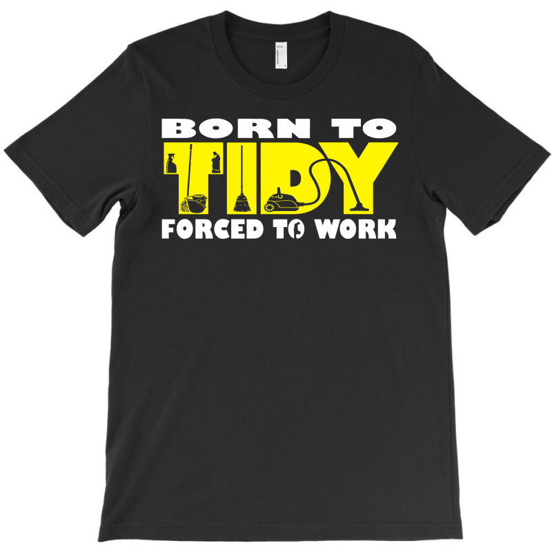 Born To Tidy Forced To Work T-shirt | Artistshot