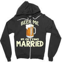 Beer Me Im Getting Married T  Shirtbeer Me I'm Getting Married  Funny Zipper Hoodie | Artistshot