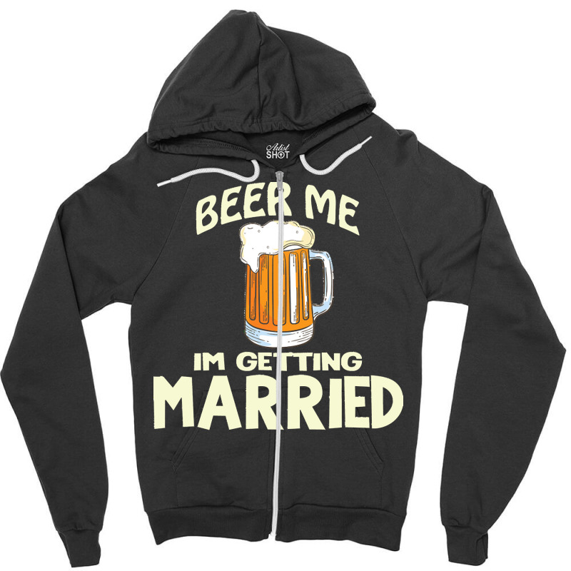 Beer Me Im Getting Married T  Shirtbeer Me I'm Getting Married  Funny Zipper Hoodie | Artistshot