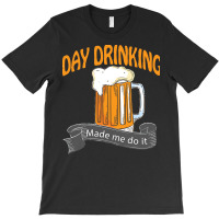 Day Drinking Made Me Do It T  Shirt Day Drinking Made Me Do It Funny I T-shirt | Artistshot