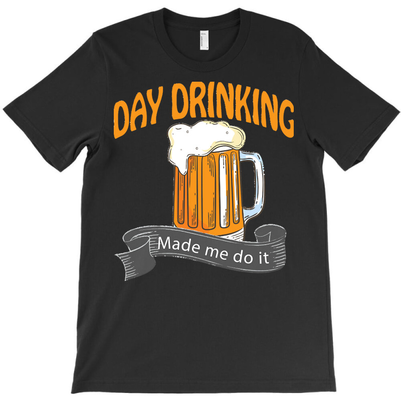 Day Drinking Made Me Do It T  Shirt Day Drinking Made Me Do It Funny I T-shirt | Artistshot