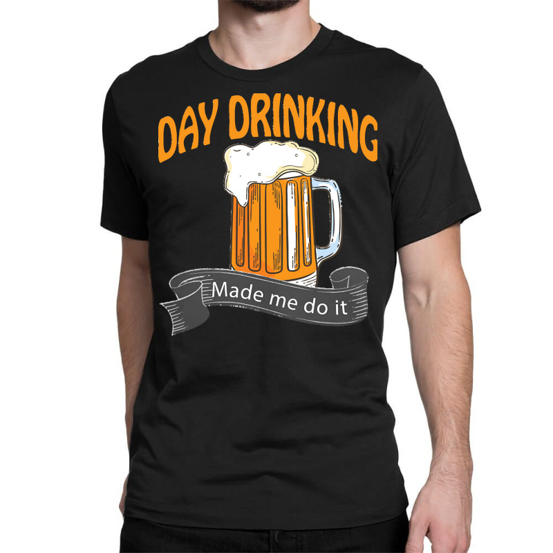 Day Drinking Made Me Do It T  Shirt Day Drinking Made Me Do It Funny I Classic T-shirt | Artistshot