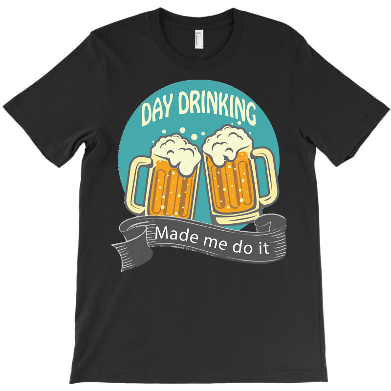 Day Drinking Made Me Do It T  Shirt Day Drinking Made Me Do It Funny I T-shirt | Artistshot