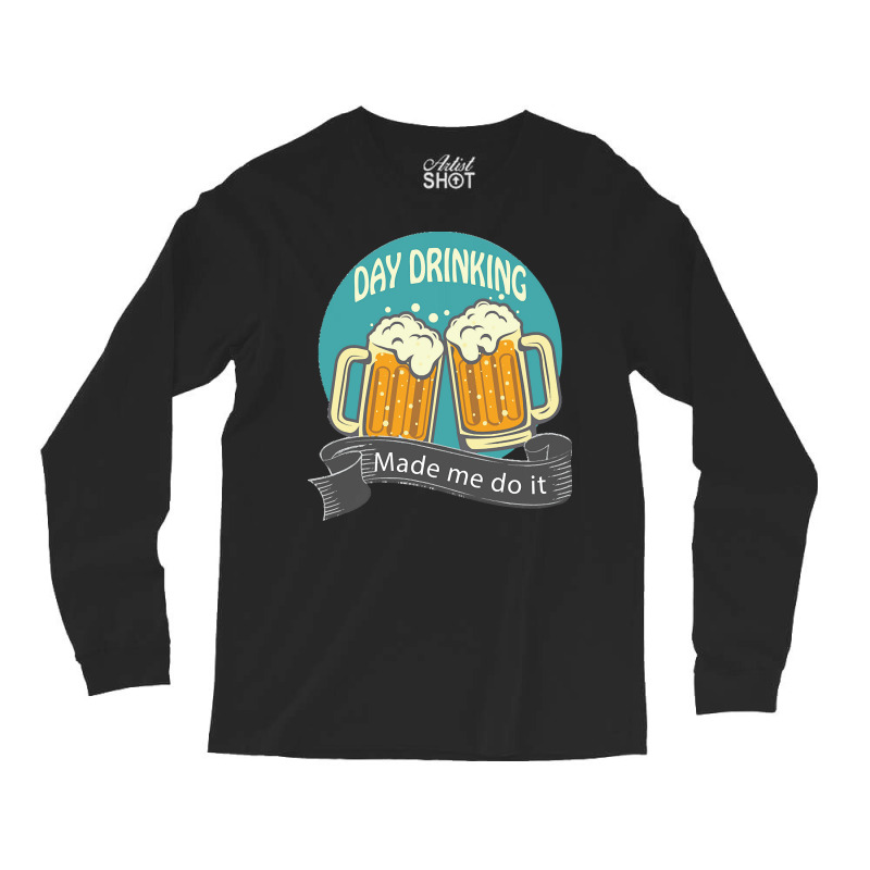 Day Drinking Made Me Do It T  Shirt Day Drinking Made Me Do It Funny I Long Sleeve Shirts | Artistshot