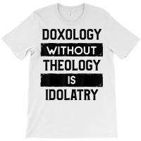 Doxology Without Theology Is Idolatry   Christian T Shirt T-shirt | Artistshot