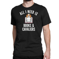 Cavalier King Charles Spaniel T  Shirt All I Need Is Books And Cavalie Classic T-shirt | Artistshot