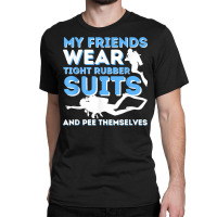 My Friends Wear Tight Rubber Suits   Scuba Diving & Diver T Shirt Classic T-shirt | Artistshot