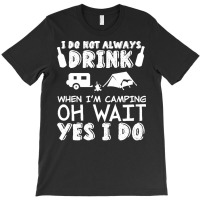 I Dont Always Drink When Im Camping T  Shirt I Don't Always Drink When T-shirt | Artistshot