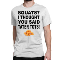 Squats I Thought You Said Tater Tots Classic T-shirt | Artistshot