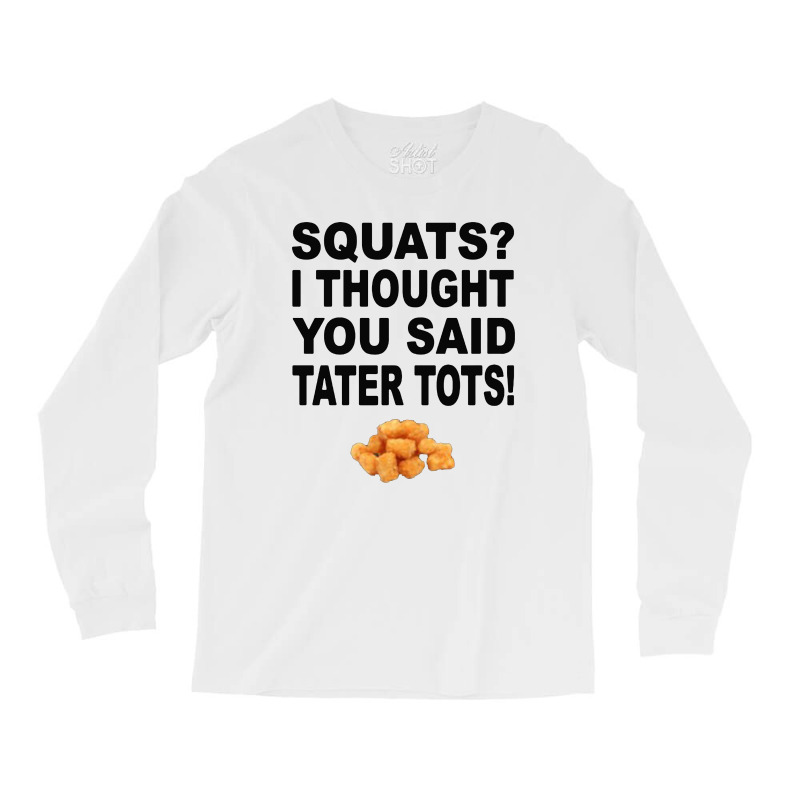 Squats I Thought You Said Tater Tots Long Sleeve Shirts | Artistshot