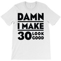 Damn I Make 30 Look Good T-shirt | Artistshot
