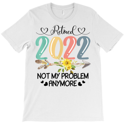 Retired 2022 Not My Problem Anymore Flower Funny Retirement T Shirt T-shirt Designed By Carlakayl