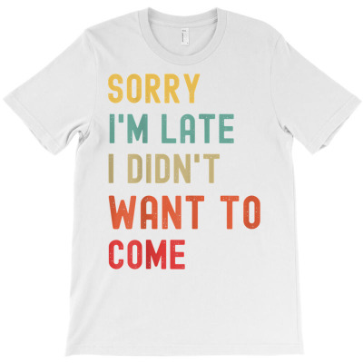 Sorry I'm Late I Didn't Want To Come T Shirt T-shirt Designed By Giadayasm