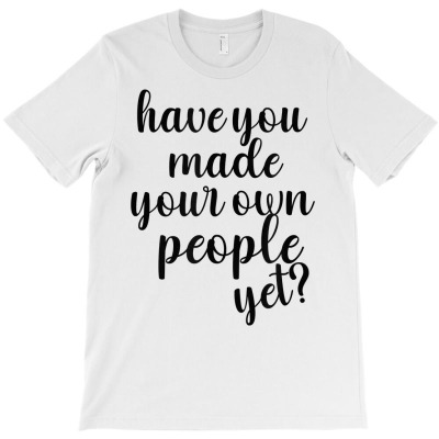 Have You Made Your Own People Yet T Shirt T-shirt Designed By Madeltiff