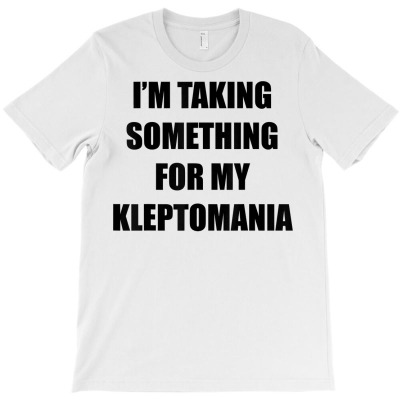 I’m Taking Something For My Kleptomania T Shirt T-shirt Designed By Madeltiff