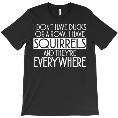 I Don't Have Ducks Or A Row I Have Squirrels And Everywhere T Shirt T-shirt Designed By Ebertfran1985