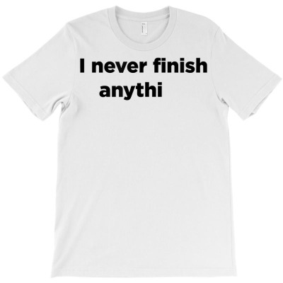 I Never Finish Anything T Shirt  Joke  Gift Tee T-shirt Designed By Ebertfran1985
