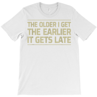The Older I Get The Earlier It Gets Late Design T Shirt T-shirt Designed By Wowi