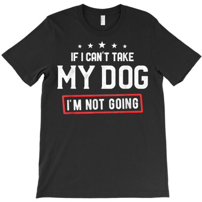 If I Can't Take My Dog I'm Not Going Funny Dog Owner Saying T Shirt T-shirt Designed By Ebertfran1985