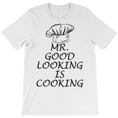 Mr. Good Looking Is Cooking T Shirt T-shirt Designed By Falongruz87
