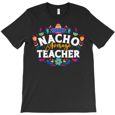 Nacho Average Teacher Cinco De Mayo Mexican Matching Family T Shirt T-shirt Designed By Belenfinl