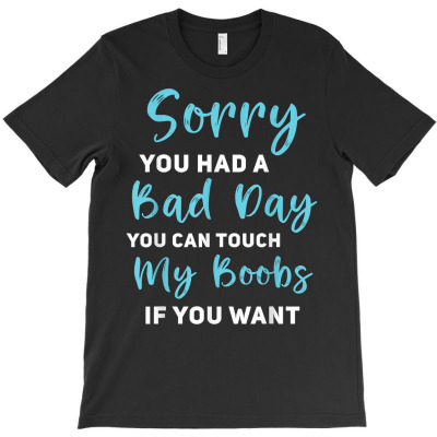 Sorry You Had A Bad Day You Can Touch My Boobs If You Want T Shirt T-shirt Designed By Butledona