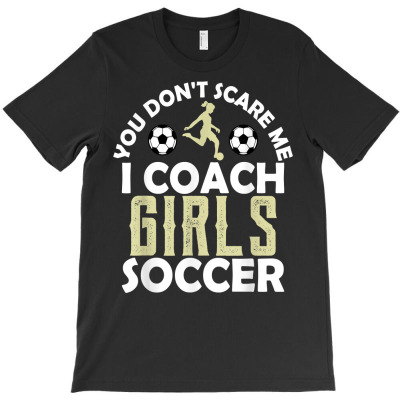 You Don't Scare Me I Coach Girls Soccer Sports Teacher Gift T Shirt T-shirt Designed By Shyanneracanello