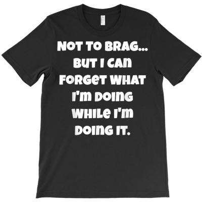 Not To Brag But I Can Forget What I'm Doing White T Shirt T-shirt Designed By Zoelane